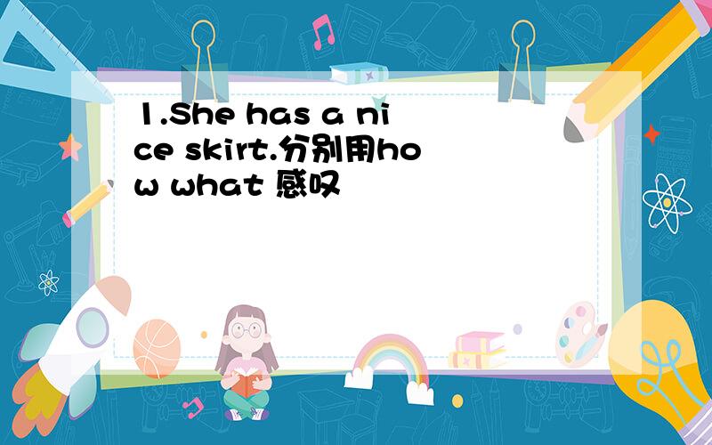 1.She has a nice skirt.分别用how what 感叹