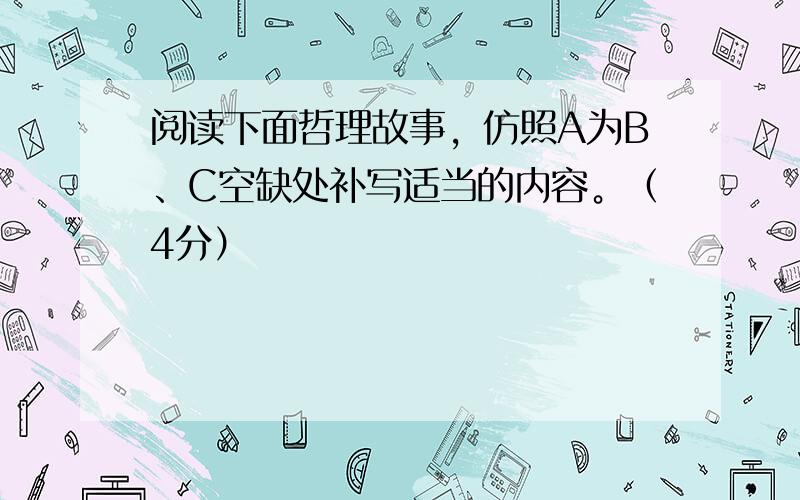 阅读下面哲理故事，仿照A为B、C空缺处补写适当的内容。（4分）