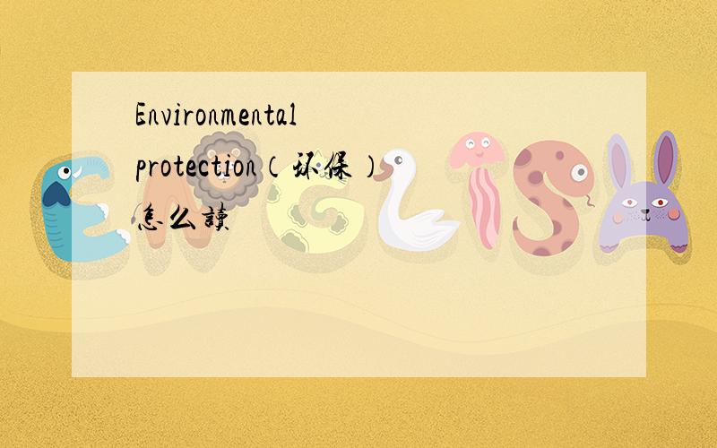 Environmental protection（环保）怎么读