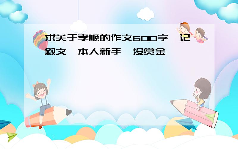 求关于孝顺的作文600字,记叙文,本人新手,没赏金,