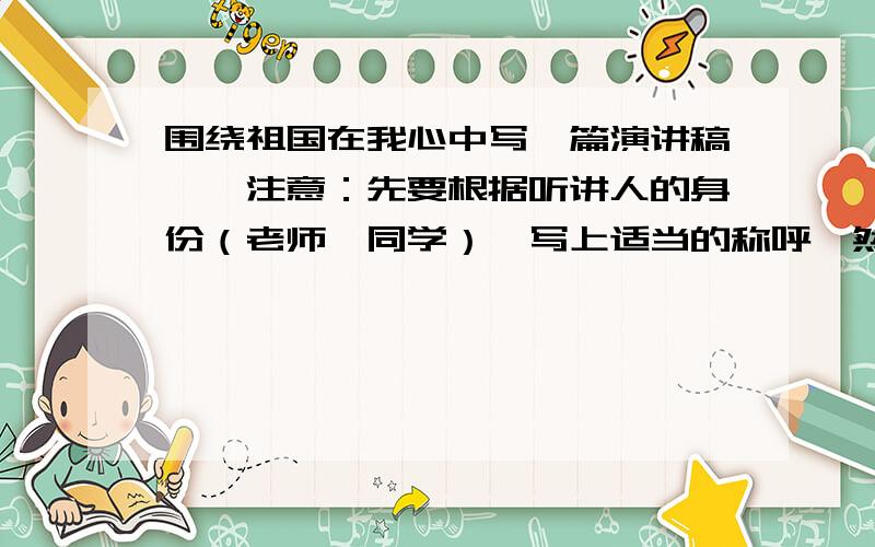 围绕祖国在我心中写一篇演讲稿,〖注意：先要根据听讲人的身份（老师,同学）〗写上适当的称呼,然后写演讲的主要内容,注意结合