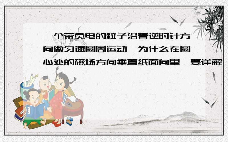 一个带负电的粒子沿着逆时针方向做匀速圆周运动,为什么在圆心处的磁场方向垂直纸面向里,要详解