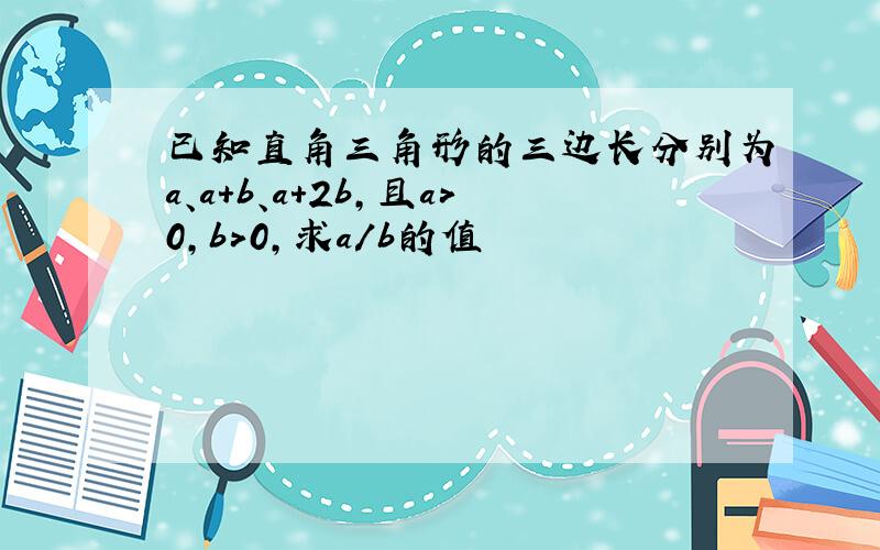 已知直角三角形的三边长分别为a、a+b、a+2b,且a＞0,b＞0,求a/b的值