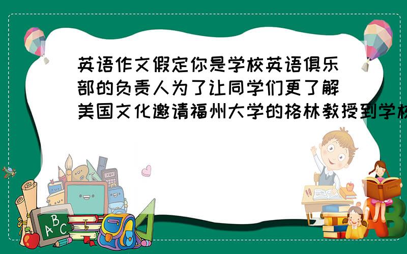 英语作文假定你是学校英语俱乐部的负责人为了让同学们更了解美国文化邀请福州大学的格林教授到学校做演讲请你用英文写一则通知.