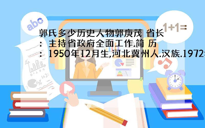 郭氏多少历史人物郭庚茂 省长：主持省政府全面工作.简 历：1950年12月生,河北冀州人.汉族.1972年3月入党,19