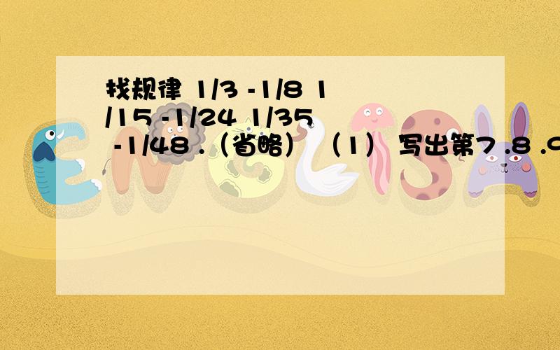 找规律 1/3 -1/8 1/15 -1/24 1/35 -1/48 .（省略） （1） 写出第7 .8 .9 的数 （