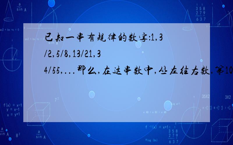 已知一串有规律的数字：1,3/2,5/8,13/21,34/55,...那么,在这串数中,丛左往右数,第10个数是什么