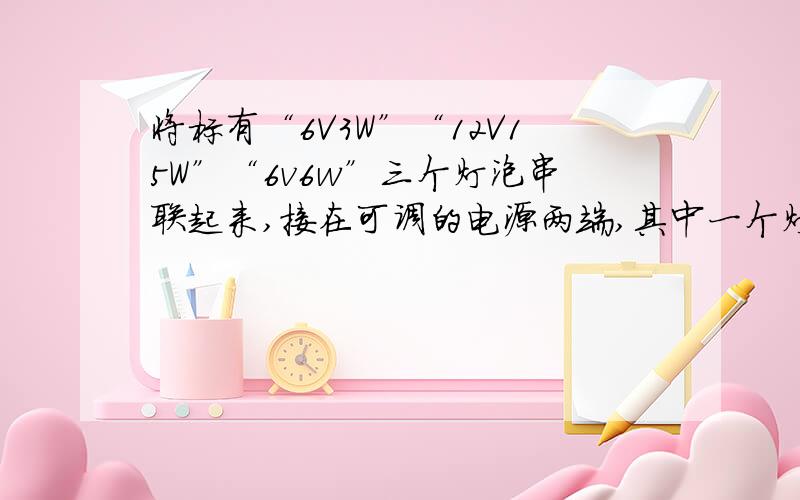 将标有“6V3W”“12V15W”“6v6w”三个灯泡串联起来,接在可调的电源两端,其中一个灯泡正常发光,