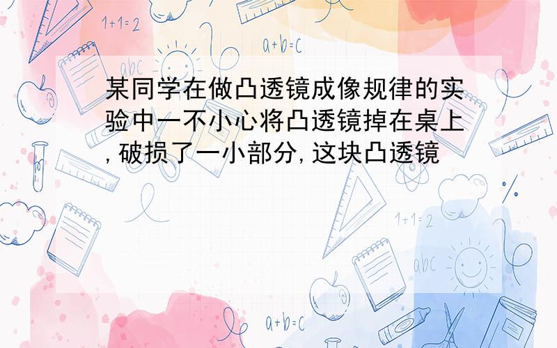 某同学在做凸透镜成像规律的实验中一不小心将凸透镜掉在桌上,破损了一小部分,这块凸透镜