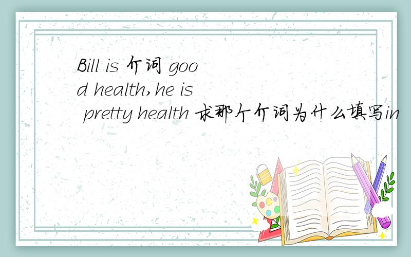 Bill is 介词 good health,he is pretty health 求那个介词为什么填写in