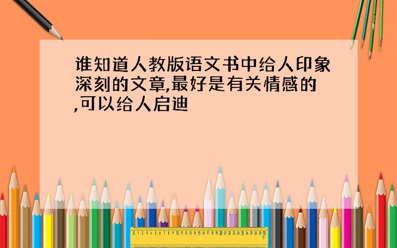 谁知道人教版语文书中给人印象深刻的文章,最好是有关情感的,可以给人启迪