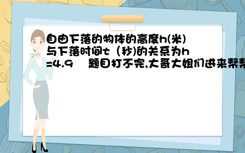 自由下落的物体的高度h(米)与下落时间t（秒)的关系为h=4.9² 题目打不完,大哥大姐们进来帮帮忙