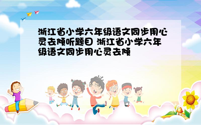 浙江省小学六年级语文同步用心灵去倾听题目 浙江省小学六年级语文同步用心灵去倾