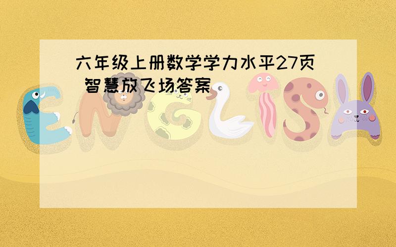 六年级上册数学学力水平27页 智慧放飞场答案