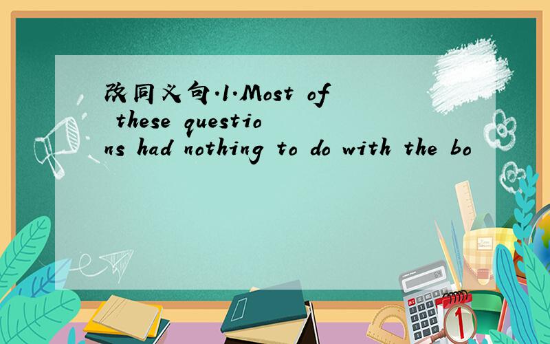 改同义句.1.Most of these questions had nothing to do with the bo