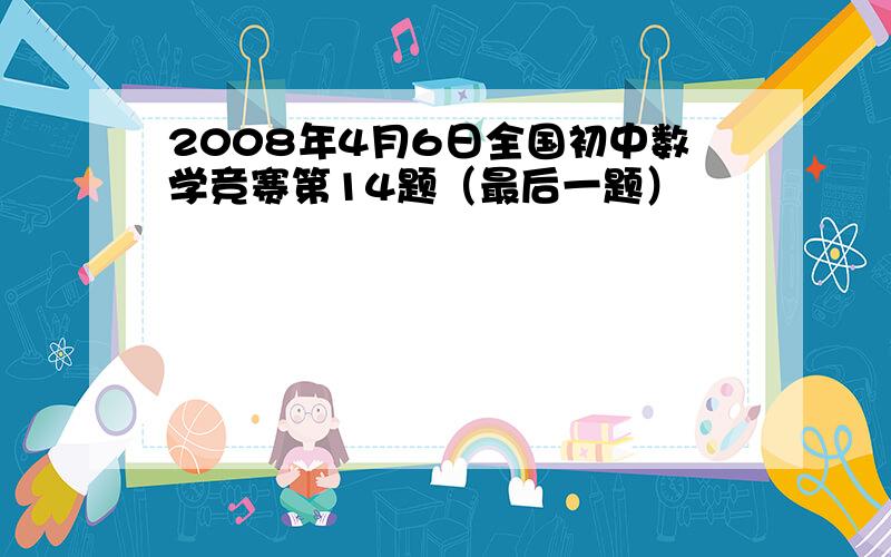 2008年4月6日全国初中数学竞赛第14题（最后一题）