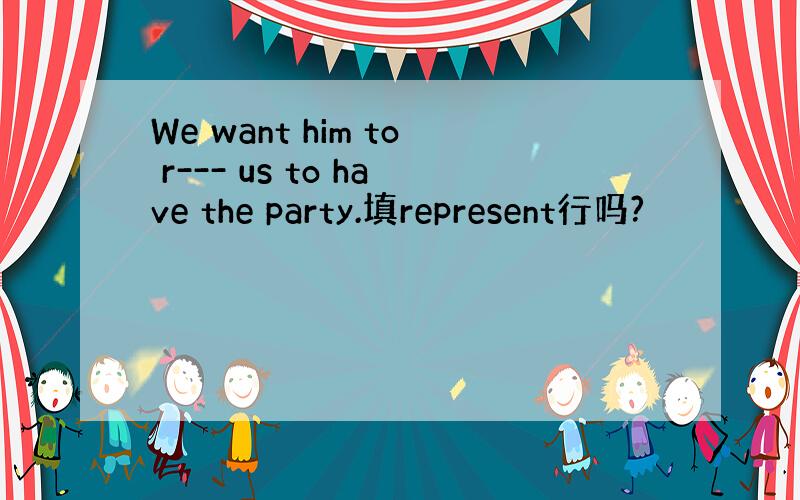 We want him to r--- us to have the party.填represent行吗?