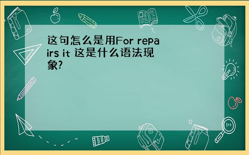 这句怎么是用For repairs it 这是什么语法现象?