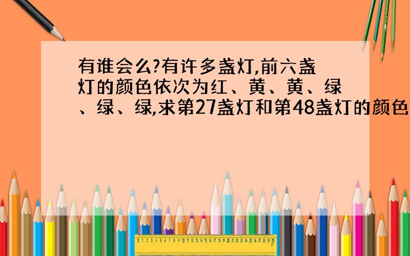 有谁会么?有许多盏灯,前六盏灯的颜色依次为红、黄、黄、绿、绿、绿,求第27盏灯和第48盏灯的颜色?（列出计算公式）