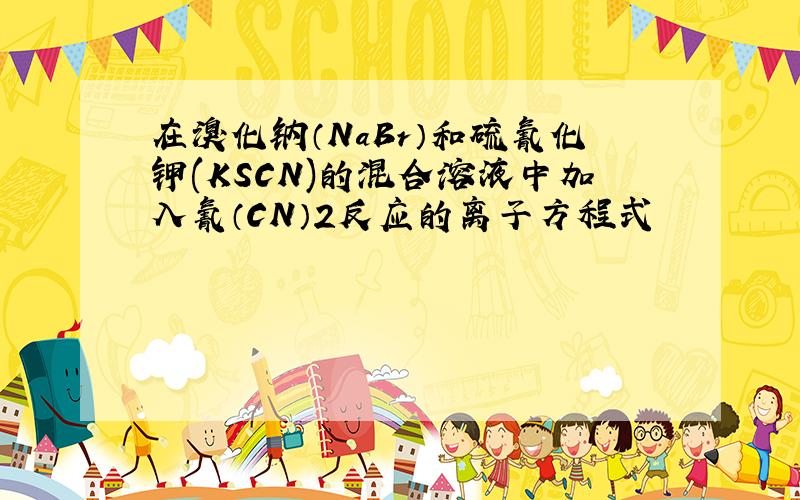 在溴化钠（NaBr）和硫氰化钾(KSCN)的混合溶液中加入氰（CN）2反应的离子方程式