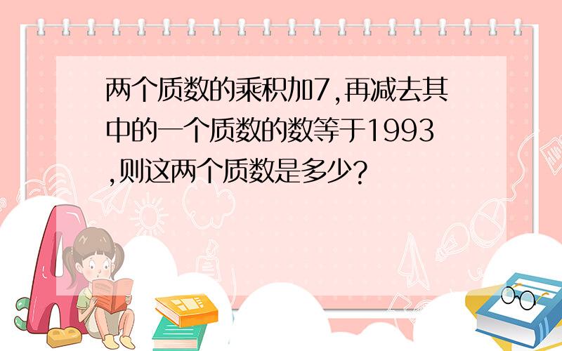 两个质数的乘积加7,再减去其中的一个质数的数等于1993,则这两个质数是多少?