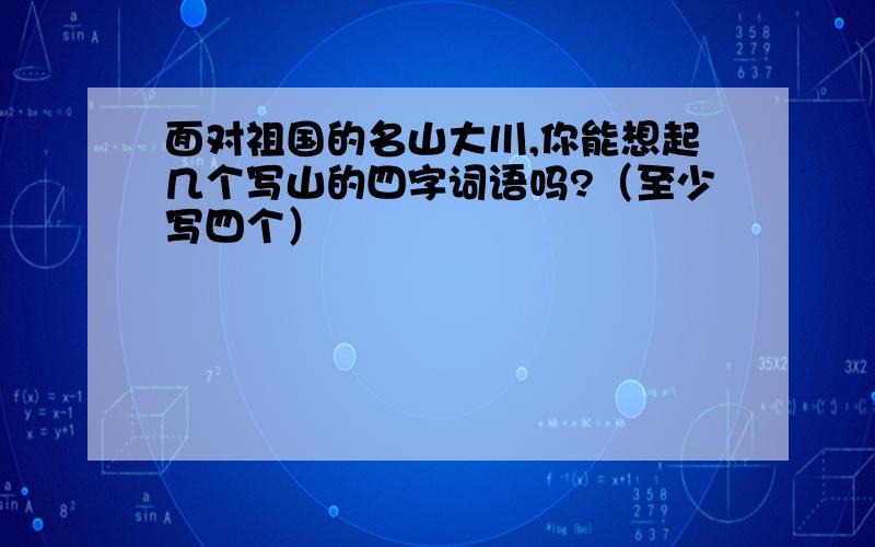 面对祖国的名山大川,你能想起几个写山的四字词语吗?（至少写四个）