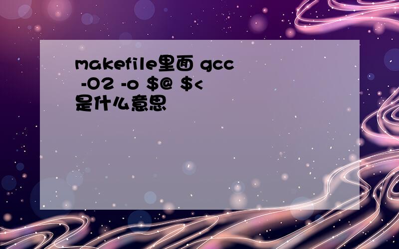 makefile里面 gcc -O2 -o $@ $< 是什么意思