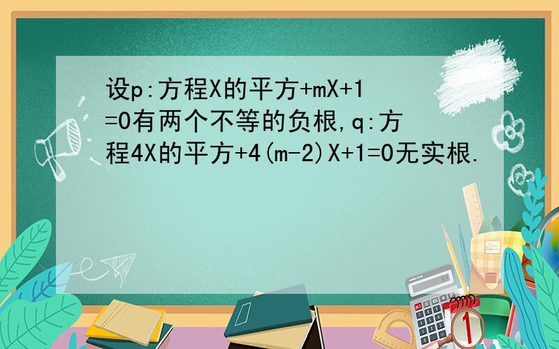 设p:方程X的平方+mX+1=0有两个不等的负根,q:方程4X的平方+4(m-2)X+1=0无实根.