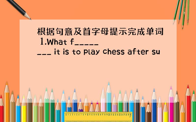 根据句意及首字母提示完成单词 1.What f________ it is to play chess after su