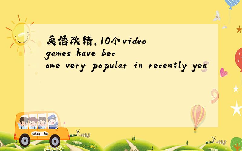 英语改错,10个video games have become very popular in recently yea