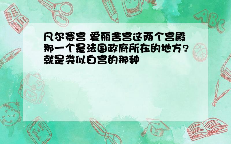 凡尔赛宫 爱丽舍宫这两个宫殿那一个是法国政府所在的地方?就是类似白宫的那种