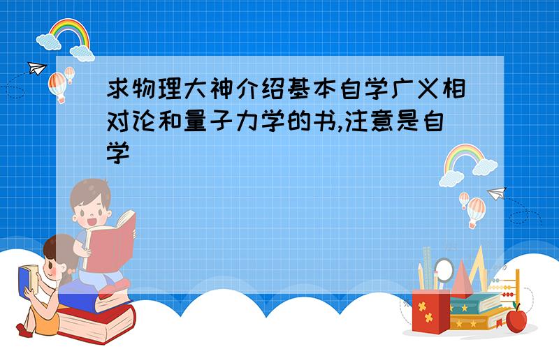 求物理大神介绍基本自学广义相对论和量子力学的书,注意是自学