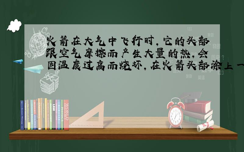 火箭在大气中飞行时，它的头部跟空气摩擦而产生大量的热，会因温度过高而烧坏，在火箭头部涂上一层特殊材料，这种材料在高温下熔