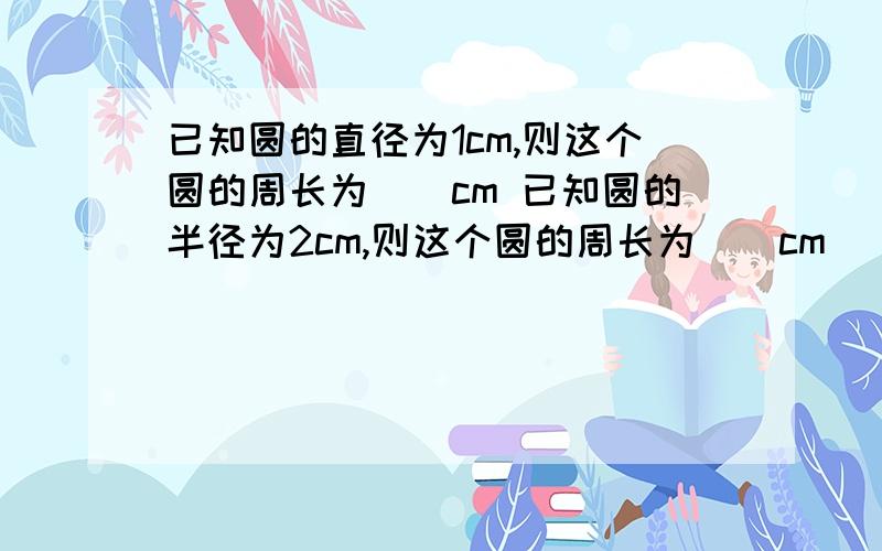 已知圆的直径为1cm,则这个圆的周长为（）cm 已知圆的半径为2cm,则这个圆的周长为（）cm