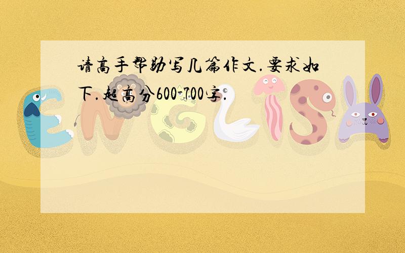 请高手帮助写几篇作文.要求如下.超高分600-700字.