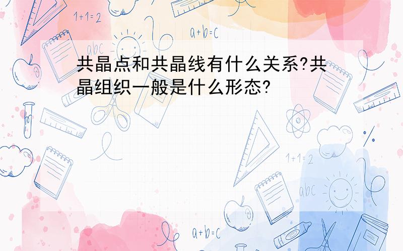 共晶点和共晶线有什么关系?共晶组织一般是什么形态?