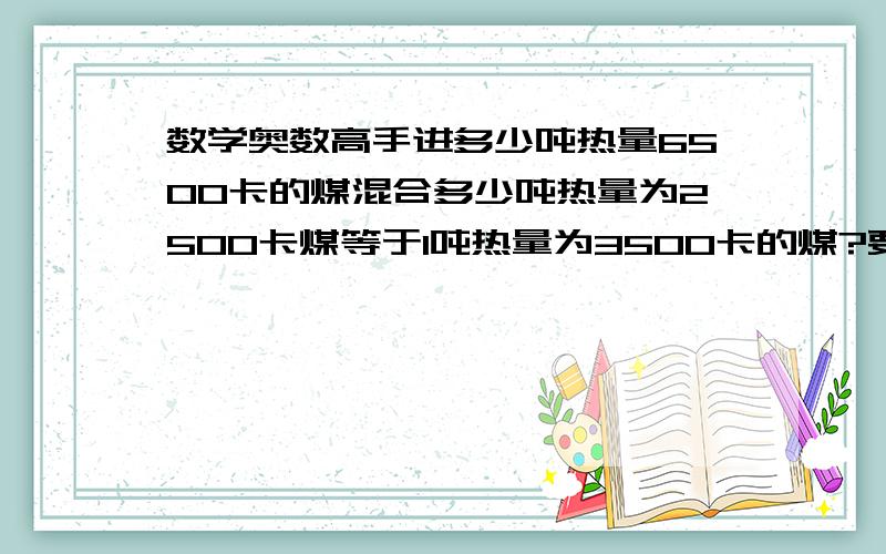 数学奥数高手进多少吨热量6500卡的煤混合多少吨热量为2500卡煤等于1吨热量为3500卡的煤?要答案更要公式.请检查计