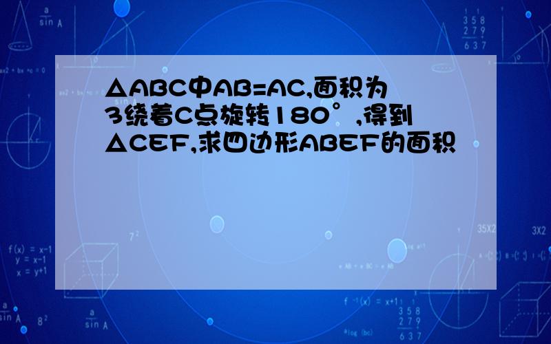 △ABC中AB=AC,面积为3绕着C点旋转180°,得到△CEF,求四边形ABEF的面积