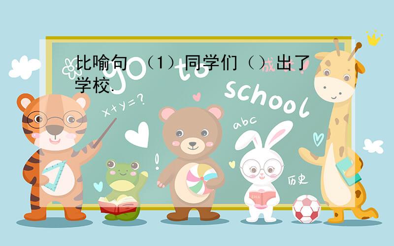 比喻句 （1）同学们（）出了学校.