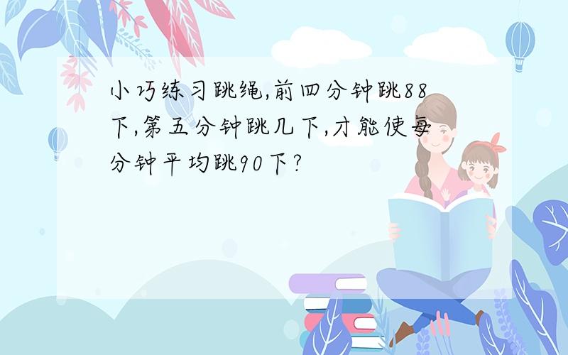 小巧练习跳绳,前四分钟跳88下,第五分钟跳几下,才能使每分钟平均跳90下?