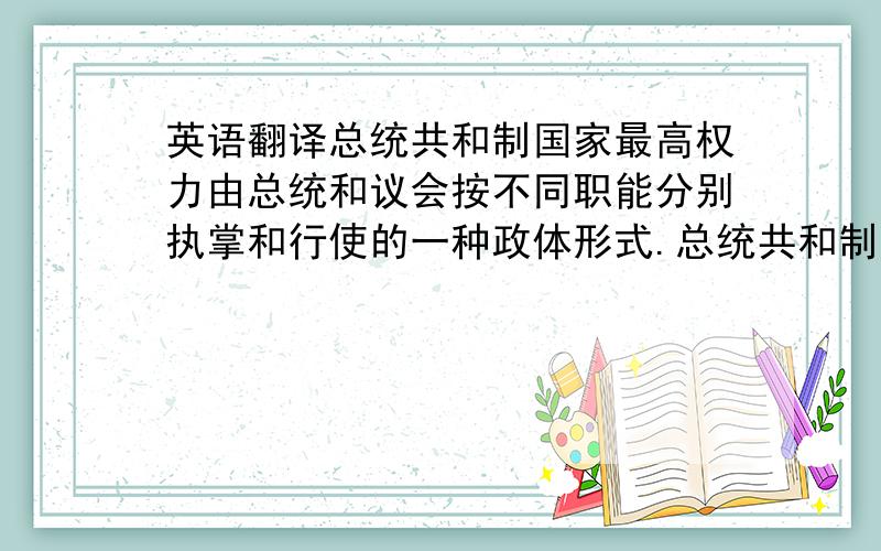 英语翻译总统共和制国家最高权力由总统和议会按不同职能分别执掌和行使的一种政体形式.总统共和制下,总统和议会分别由选举产生