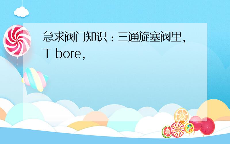 急求阀门知识：三通旋塞阀里,T bore,