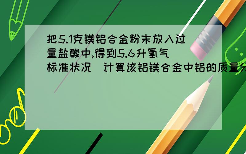 把5.1克镁铝合金粉末放入过量盐酸中,得到5.6升氢气（标准状况）计算该铝镁合金中铝的质量分数.