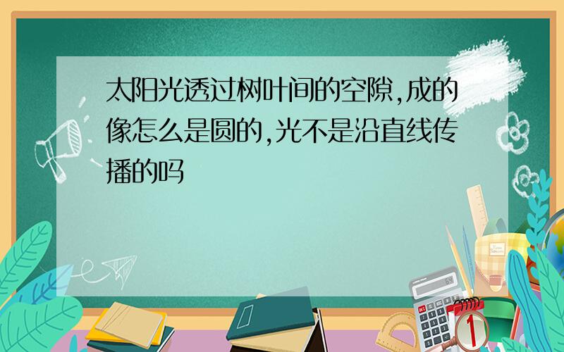 太阳光透过树叶间的空隙,成的像怎么是圆的,光不是沿直线传播的吗