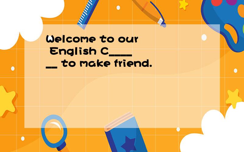 Welcome to our English C______ to make friend.