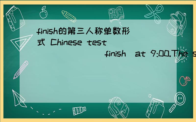 finish的第三人称单数形式 Chinese test ______(finish)at 9:00.The socer