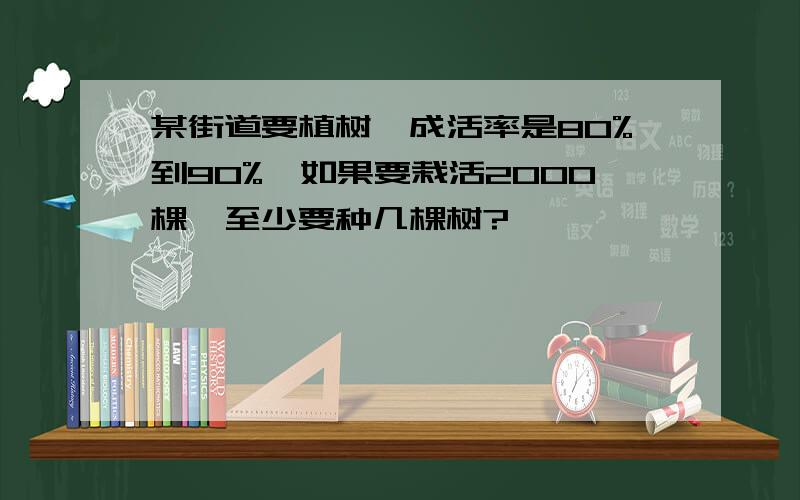 某街道要植树,成活率是80%到90%,如果要栽活2000棵,至少要种几棵树?