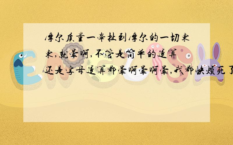 摩尔质量一牵扯到摩尔的一切东东,就晕啊,不管是简单的运算还是字母运算都晕啊晕啊晕,我都快烦死了.麻烦大家详细深如入的给我