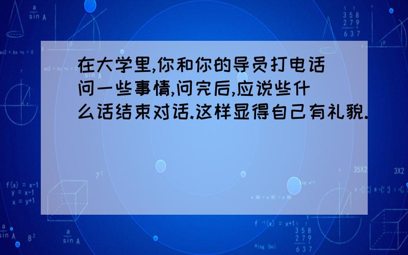 在大学里,你和你的导员打电话问一些事情,问完后,应说些什么话结束对话.这样显得自己有礼貌.