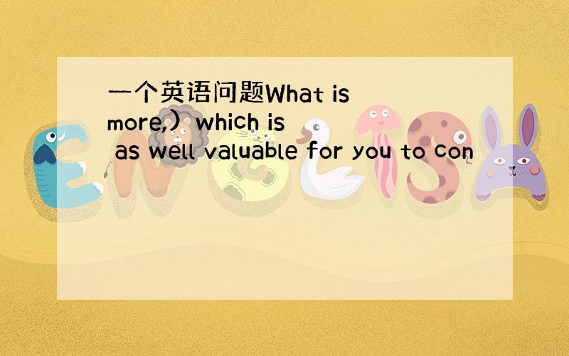 一个英语问题What is more,）which is as well valuable for you to con